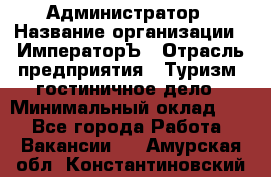 Администратор › Название организации ­ ИмператорЪ › Отрасль предприятия ­ Туризм, гостиничное дело › Минимальный оклад ­ 1 - Все города Работа » Вакансии   . Амурская обл.,Константиновский р-н